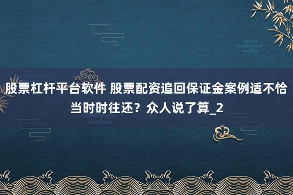 股票杠杆平台软件 股票配资追回保证金案例适不恰当时时往还？众人说了算_2