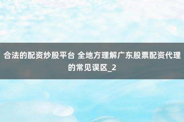 合法的配资炒股平台 全地方理解广东股票配资代理的常见误区_2