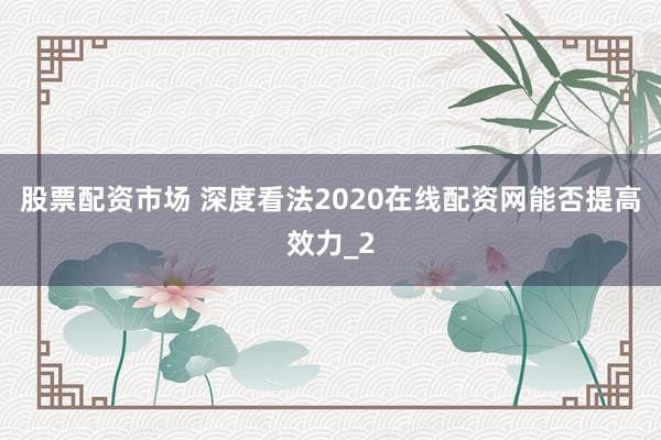 股票配资市场 深度看法2020在线配资网能否提高效力_2