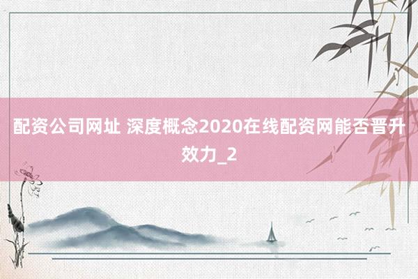 配资公司网址 深度概念2020在线配资网能否晋升效力_2