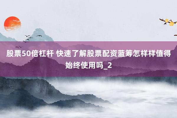 股票50倍杠杆 快速了解股票配资蓝筹怎样样值得始终使用吗_2