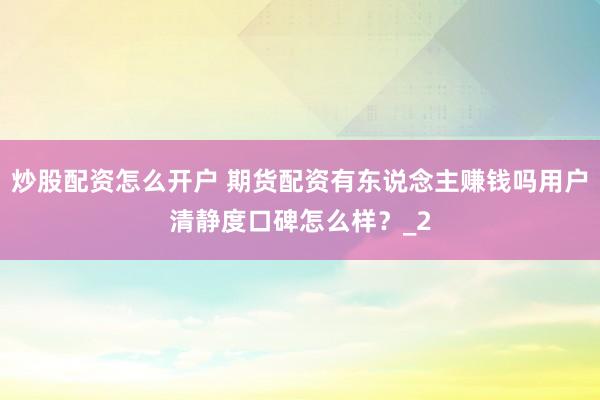 炒股配资怎么开户 期货配资有东说念主赚钱吗用户清静度口碑怎么样？_2