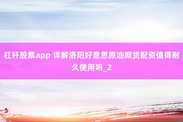 杠杆股票app 详解洛阳好意思原油期货配资值得耐久使用吗_2