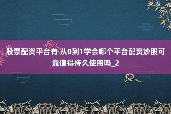 股票配资平台有 从0到1学会哪个平台配资炒股可靠值得持久使用吗_2