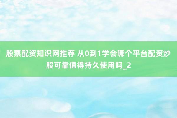 股票配资知识网推荐 从0到1学会哪个平台配资炒股可靠值得持久使用吗_2