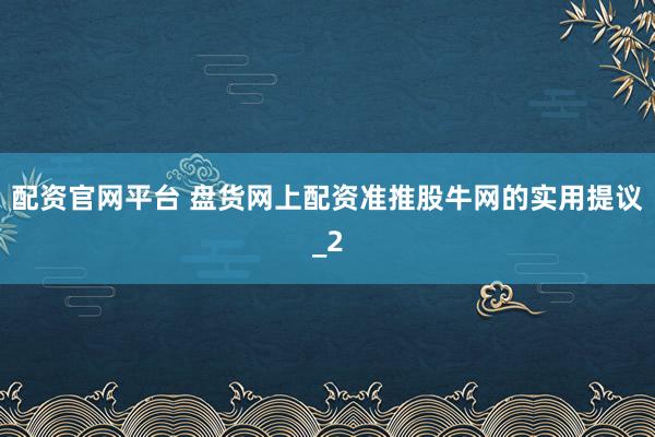 配资官网平台 盘货网上配资准推股牛网的实用提议_2