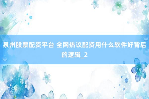 泉州股票配资平台 全网热议配资用什么软件好背后的逻辑_2