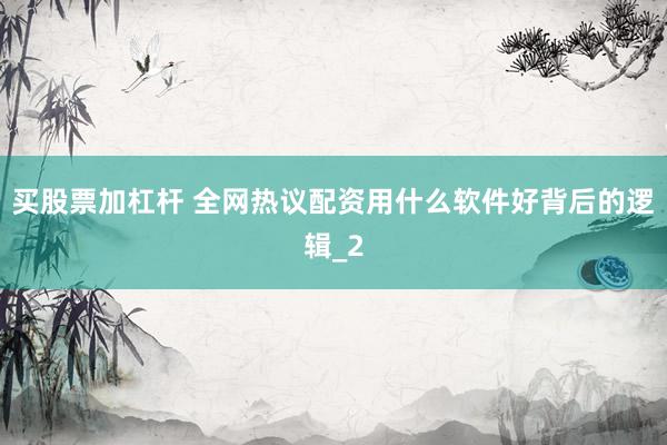 买股票加杠杆 全网热议配资用什么软件好背后的逻辑_2