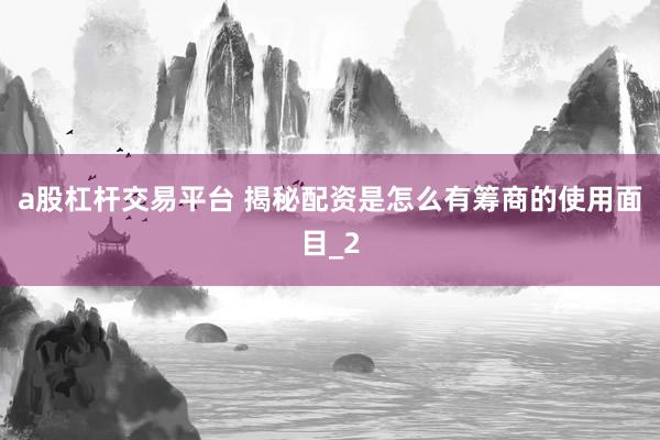 a股杠杆交易平台 揭秘配资是怎么有筹商的使用面目_2
