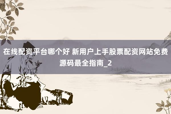 在线配资平台哪个好 新用户上手股票配资网站免费源码最全指南_2