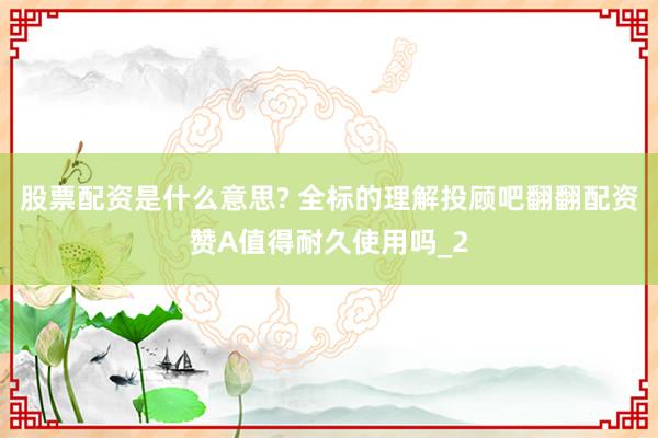 股票配资是什么意思? 全标的理解投顾吧翻翻配资赞A值得耐久使用吗_2
