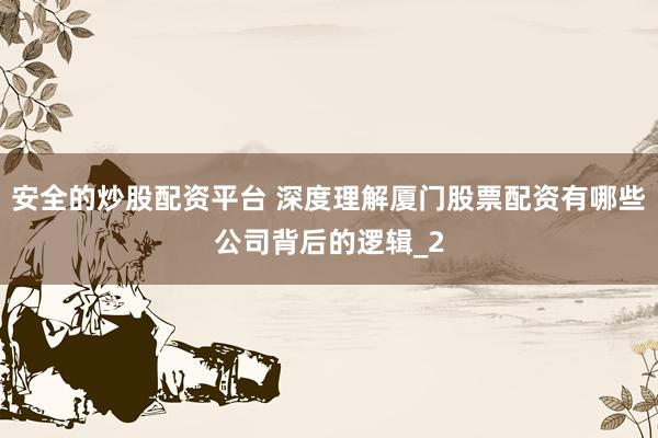 安全的炒股配资平台 深度理解厦门股票配资有哪些公司背后的逻辑_2