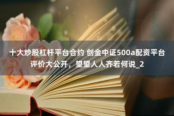 十大炒股杠杆平台合约 创金中证500a配资平台评价大公开，望望人人齐若何说_2