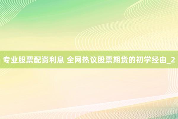 专业股票配资利息 全网热议股票期货的初学经由_2