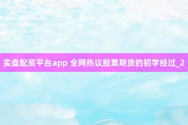 实盘配资平台app 全网热议股票期货的初学经过_2