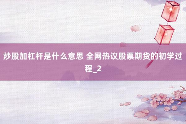 炒股加杠杆是什么意思 全网热议股票期货的初学过程_2