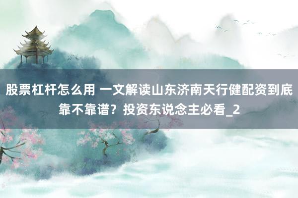 股票杠杆怎么用 一文解读山东济南天行健配资到底靠不靠谱？投资东说念主必看_2