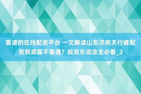 靠谱的在线配资平台 一文解读山东济南天行健配资到底靠不靠谱？投资东说念主必看_2
