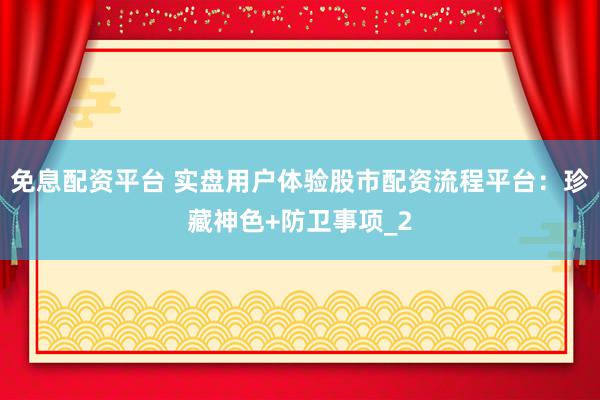 免息配资平台 实盘用户体验股市配资流程平台：珍藏神色+防卫事项_2