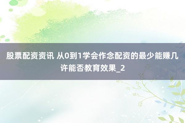 股票配资资讯 从0到1学会作念配资的最少能赚几许能否教育效果_2