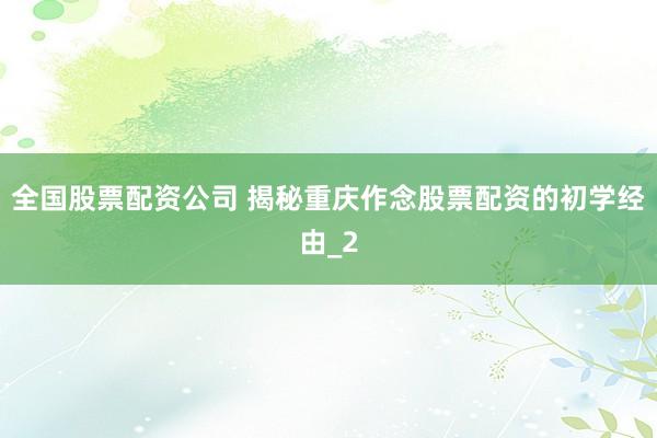 全国股票配资公司 揭秘重庆作念股票配资的初学经由_2