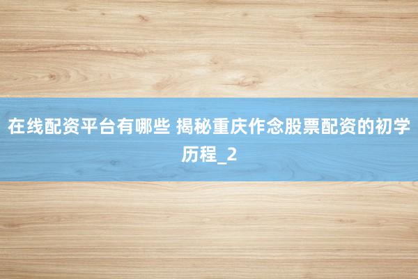 在线配资平台有哪些 揭秘重庆作念股票配资的初学历程_2