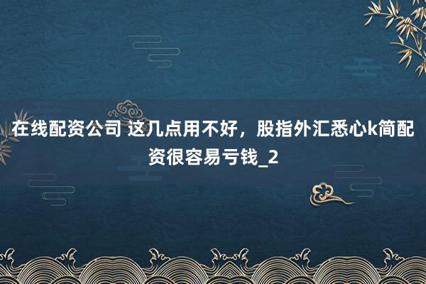 在线配资公司 这几点用不好，股指外汇悉心k简配资很容易亏钱_2