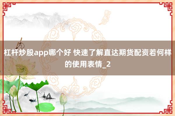 杠杆炒股app哪个好 快速了解直达期货配资若何样的使用表情_2