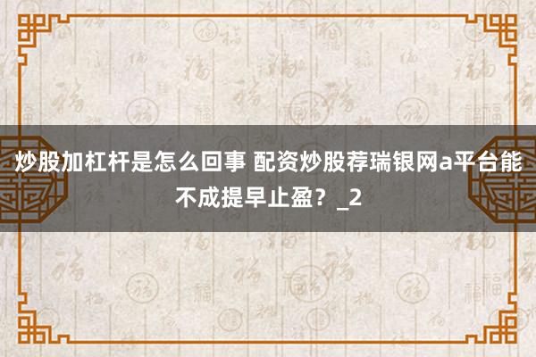 炒股加杠杆是怎么回事 配资炒股荐瑞银网a平台能不成提早止盈？_2
