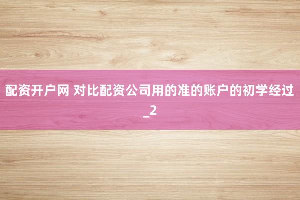 配资开户网 对比配资公司用的准的账户的初学经过_2