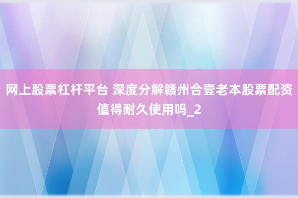 网上股票杠杆平台 深度分解赣州合壹老本股票配资值得耐久使用吗_2