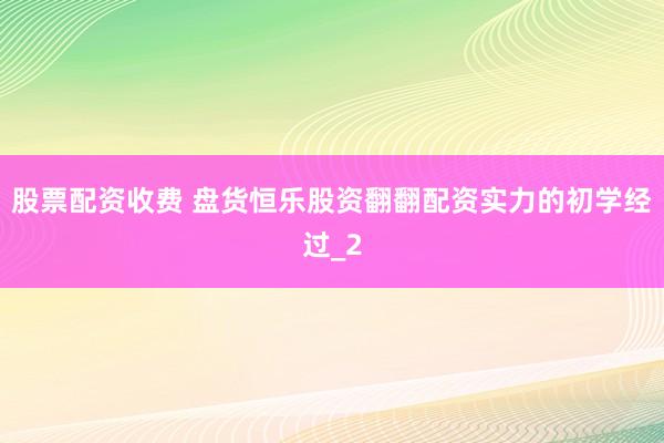 股票配资收费 盘货恒乐股资翻翻配资实力的初学经过_2