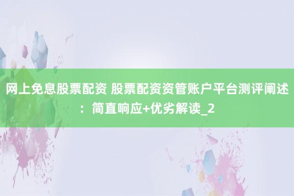 网上免息股票配资 股票配资资管账户平台测评阐述：简直响应+优劣解读_2