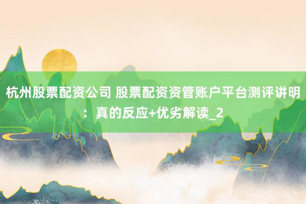 杭州股票配资公司 股票配资资管账户平台测评讲明：真的反应+优劣解读_2