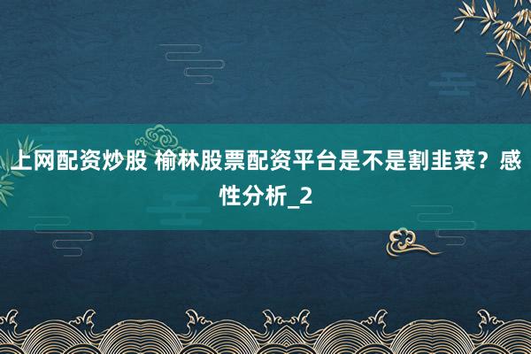 上网配资炒股 榆林股票配资平台是不是割韭菜？感性分析_2