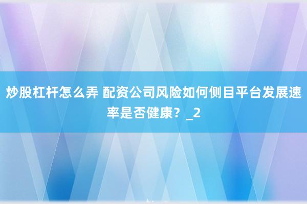炒股杠杆怎么弄 配资公司风险如何侧目平台发展速率是否健康？_2