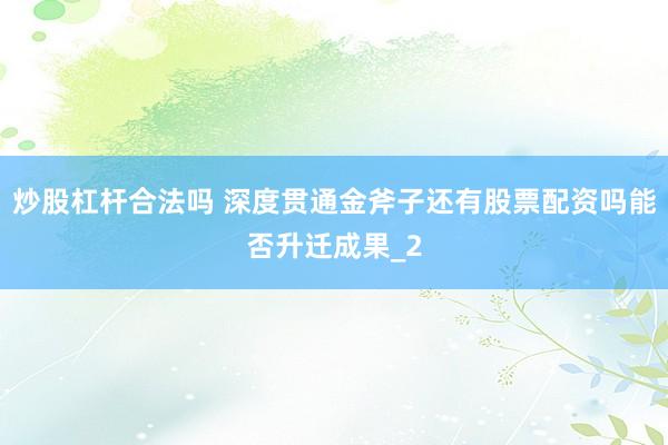 炒股杠杆合法吗 深度贯通金斧子还有股票配资吗能否升迁成果_2