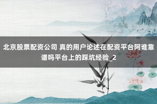 北京股票配资公司 真的用户论述在配资平台阿谁靠谱吗平台上的踩坑经验_2