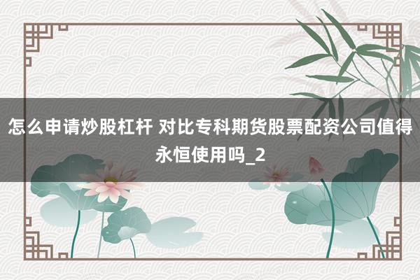 怎么申请炒股杠杆 对比专科期货股票配资公司值得永恒使用吗_2