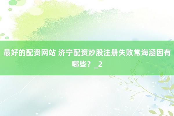 最好的配资网站 济宁配资炒股注册失败常海涵因有哪些？_2