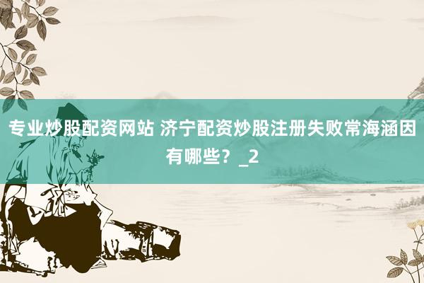 专业炒股配资网站 济宁配资炒股注册失败常海涵因有哪些？_2