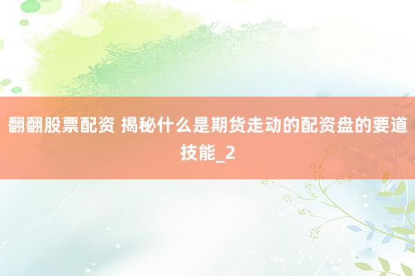 翻翻股票配资 揭秘什么是期货走动的配资盘的要道技能_2