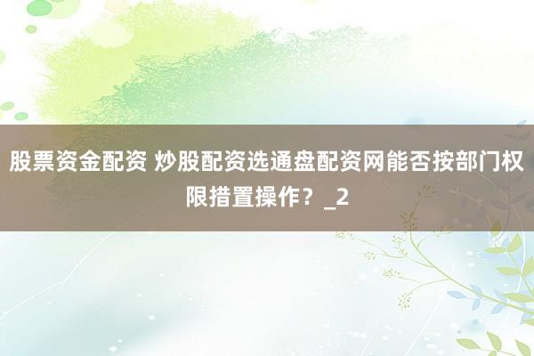 股票资金配资 炒股配资选通盘配资网能否按部门权限措置操作？_2