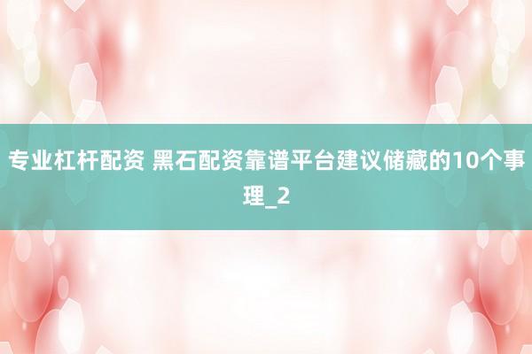 专业杠杆配资 黑石配资靠谱平台建议储藏的10个事理_2