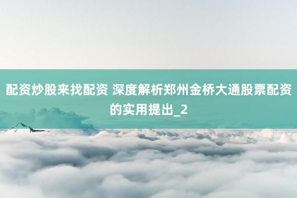 配资炒股来找配资 深度解析郑州金桥大通股票配资的实用提出_2