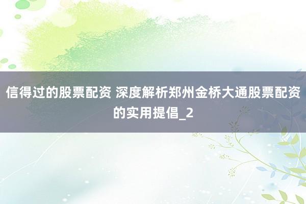 信得过的股票配资 深度解析郑州金桥大通股票配资的实用提倡_2
