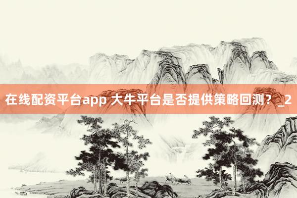 在线配资平台app 大牛平台是否提供策略回测？_2