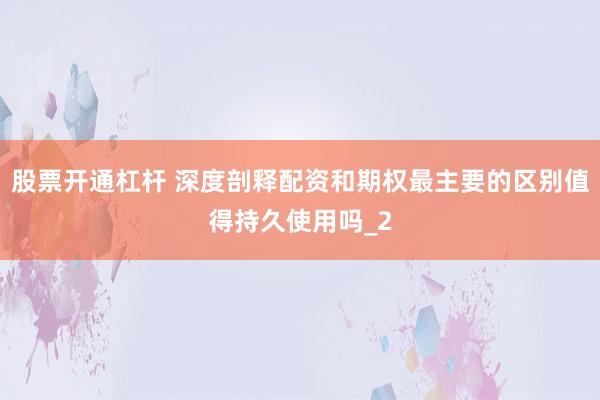 股票开通杠杆 深度剖释配资和期权最主要的区别值得持久使用吗_2