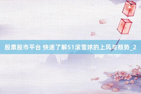 股票股市平台 快速了解51滚雪球的上风与颓势_2