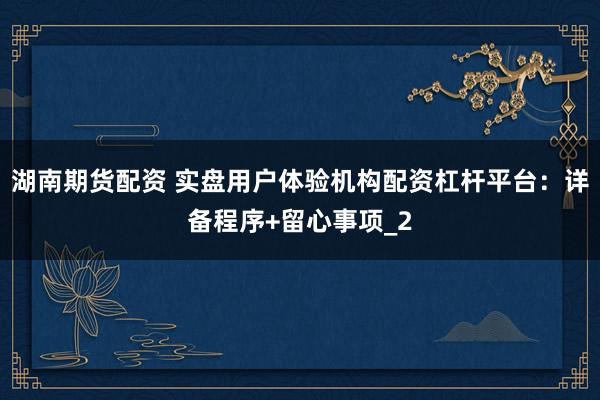 湖南期货配资 实盘用户体验机构配资杠杆平台：详备程序+留心事项_2